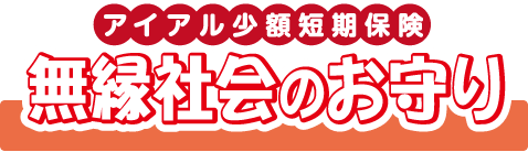 アイアル少額短期保険『無縁社会のお守り』